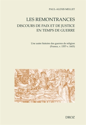 Les remontrances : discours de paix et de justice en temps de guerre : une autre histoire des guerres de Religion (France, v. 1557-v. 1603) - Paul-Alexis Mellet