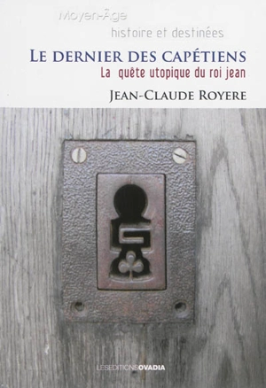 Le dernier des Capétiens : la quête utopique du roi Jean - Jean-Claude Royère