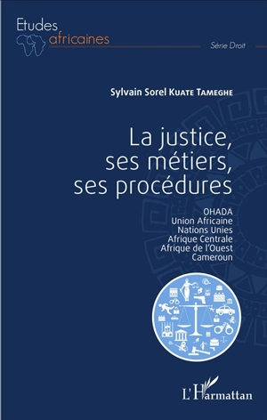 La justice, ses métiers, ses procédures : Ohada, Union africaine, Nations unies, Afrique centrale, Afrique de l'Ouest, Cameroun - Sylvain Sorel Kuate Tameghe