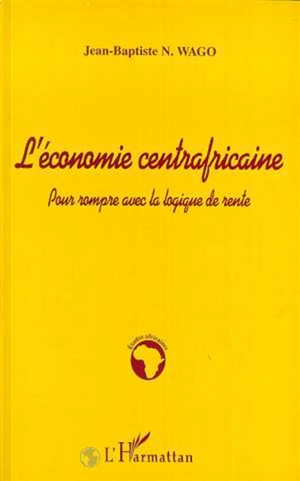 L'économie centrafricaine : pour rompre avec la logique de rente - Jean-Baptiste N. Wago