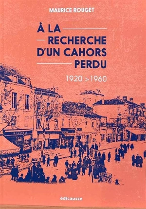 A la recherche d'un Cahors perdu : 1920-1960 - Maurice Rouget
