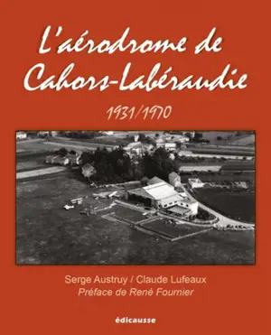 L'aérodrome de Cahors-Labéraudie : 1931-1970 - Serge Austruy