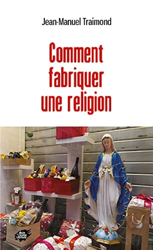 Comment fabriquer une religion - Jean-Manuel Traimond