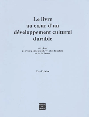 Le livre au coeur d'un développement culturel durable : 112 pistes pour une politique du livre et de la lecture en Ile-de-France - Yves Frémion