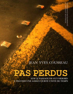 Pas perdus : sur le passage de Guy Debord à travers une assez courte unité de temps : anthologie littéraire et palimpsestes photographiques - Jean Yves Cousseau