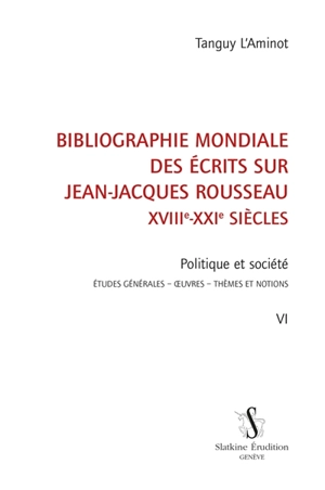 Bibliographie mondiale des écrits sur Jean-Jacques Rousseau : XVIIIe-XXIe siècles. Vol. 6. Politique et société : études générales, oeuvres, thèmes et notions - Tanguy L'Aminot