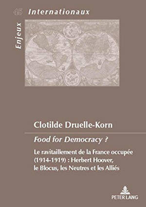 Food for democracy ? : le ravitaillement de la France occupée (1914-1919) : Herbert Hoover, le blocus, les neutres et les Alliés - Clotilde Druelle-Korn