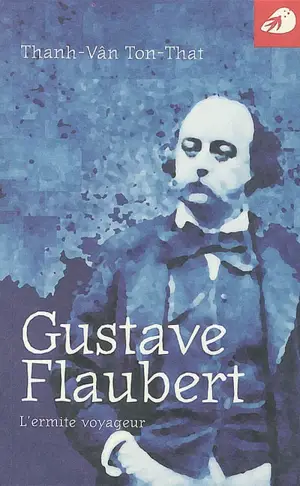 Gustave Flaubert : l'ermite voyageur - Thanh-Vân Ton-That