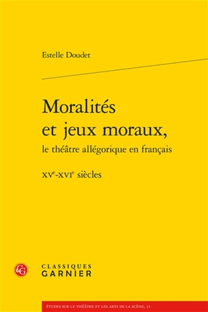 Moralités et jeux moraux, le théâtre allégorique en français : XVe-XVIe siècles - Estelle Doudet