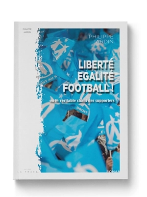 Liberté, égalité, football ! ou Le véritable chant des supporters - Philippe Jardin