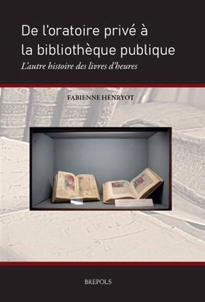 De l'oratoire privé à la bibliothèque publique : l'autre histoire des livres d'heures - Fabienne Henryot
