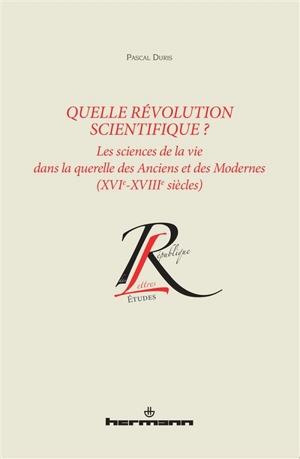 Quelle révolution scientifique ? : les sciences de la vie dans la querelle des Anciens et des Modernes : XVIe-XVIIIe siècles - Pascal Duris