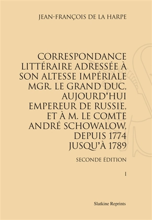 Correspondance littéraire adressée à son Altesse impériale Mgr le Grand Duc, aujourd'hui empereur de Russie, et à M. le comte André Schowalow, depuis 1774 jusqu'à 1789 - Jean François de La Harpe