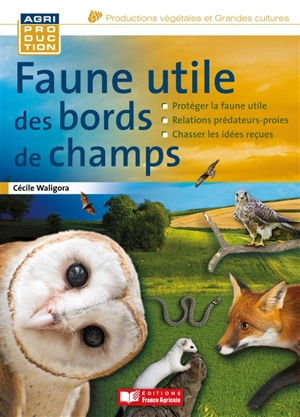 Faune utile des bords de champs : en finir avec les idées reçues : protéger la faune utile, relations prédateurs-proies, chasser les idées reçues - Cécile Waligora