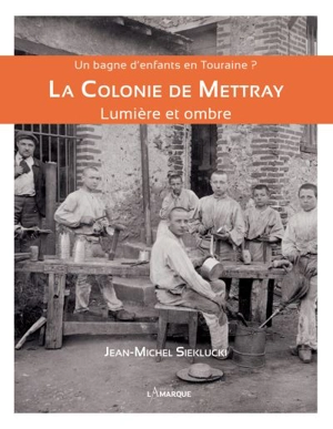 La colonie de Mettray : lumière et ombre : un bagne d'enfants en Touraine ? - Jean-Michel Sieklucki