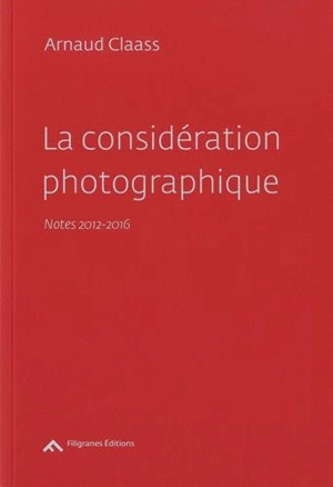 La considération photographique : notes 2012-2016 - Arnaud Claass