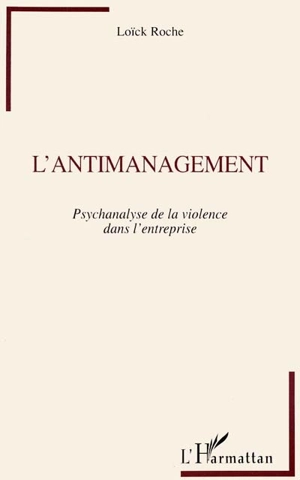 L'antimanagement : psychanalyse de la violence dans l'entreprise - Loïck Roche