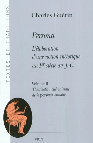 Persona : l'élaboration d'une notion rhétorique au Ier siècle av. J.-C.. Vol. 2. Théorisation cicéronienne de la persona oratoire - Charles Guérin