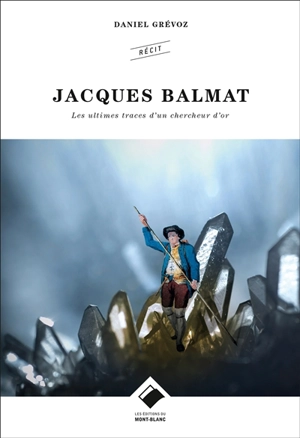 Jacques Balmat : les ultimes traces d'un chercheur d'or - Daniel Grévoz