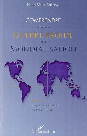 Comprendre la fin de la guerre froide et la mondialisation. Vol. 2. Le système international de 1945 à 1990 - Henri Mova Sakanyi