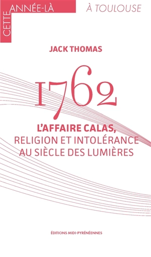 1762 : l'affaire Calas, religion et intolérance au siècle des lumières - Jack Thomas