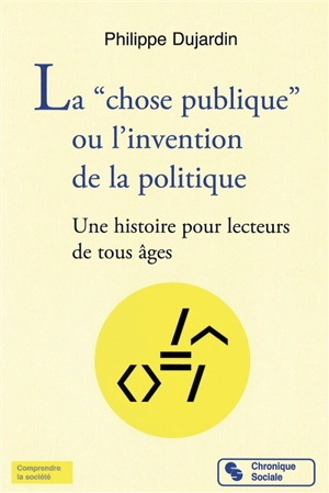 La chose publique ou L'invention de la politique : une histoire pour lecteurs de tous âges - Philippe Dujardin