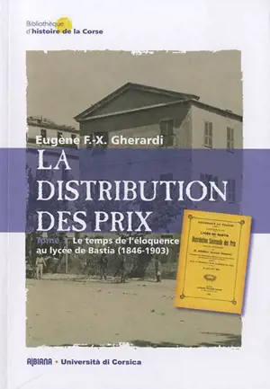 La distribution des prix. Vol. 1. Le temps de l'éloquence au lycée de Bastia, 1846-1903 - Eugène F.-X. Gherardi