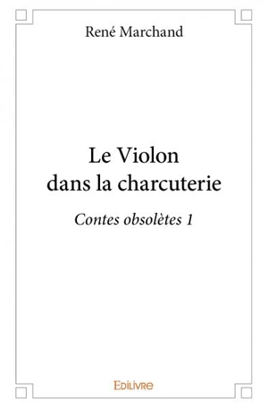 Le violon dans la charcuterie : Contes obsolètes 1 - René Marchand