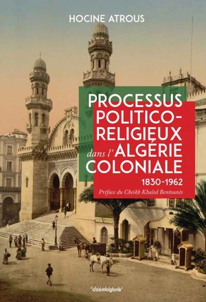 Processus politico-religieux dans l'Algérie coloniale : 1830-1962 : le cas de la confrérie Alawiyya et de l'Association des oulémas - Hocine Atrous