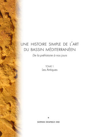 Une histoire simple de l'art du bassin méditerranéen : de la préhistoire à nos jours. Vol. 1. Les Antiques - Sophie Desprez-Dri