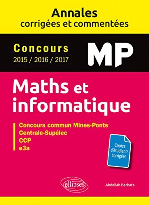 Maths et informatique, MP : annales corrigées et commentées, concours 2015, 2016, 2017 : concours commun Mines-Ponts, Centrale-Supélec, CCP, e3a - Abdellah Bechata