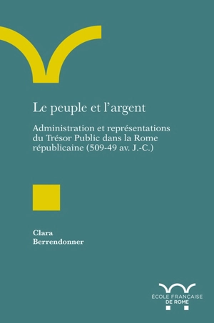 Le peuple et l'argent : administration et représentations du Trésor public dans la Rome républicaine (509-49 av. J.-C.) - Clara Berrendonner