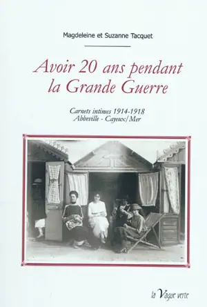 Avoir 20 ans pendant la Grande Guerre : carnets intimes 1914-1918 : Abbeville-Cayeux-sur-Mer - Magdeleine Tacquet