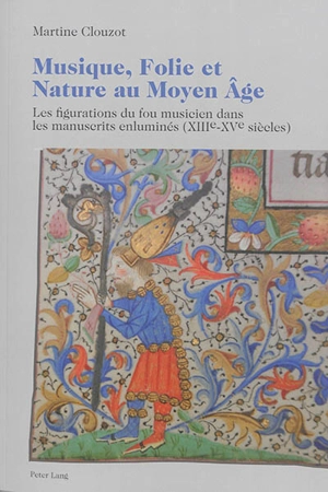 Musique, folie et nature au Moyen Age : les figurations du fou musicien dans les manuscrits enluminés (XIIIe-XVe siècles) - Martine Clouzot