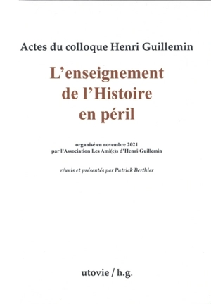 L'enseignement de l'histoire en péril : actes du colloque Henri Guillemin organisé en novembre 2021 par l'Association Les ami(e)s d'Henri Guillemin