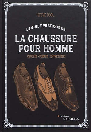 Le guide pratique de la chaussure pour homme : choisir, porter, entretenir - Steve Dool