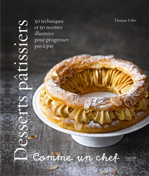 Desserts pâtissiers : comme un chef : 50 techniques et 50 recettes illustrées pour progresser pas à pas - Thomas Feller-Girod