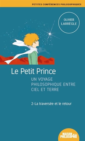 Le Petit Prince : un voyage philosophique entre ciel et terre. Vol. 2. La traversée et le retour - Olivier Larrègle