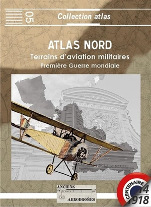 Atlas Nord 1914-1918 : terrains d'aviation militaires, plates-formes aéronautiques temporaires principales et secondaires - Jérôme Grosse