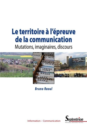 Le territoire à l'épreuve de la communication : mutations, imaginaires, discours - Bruno Raoul