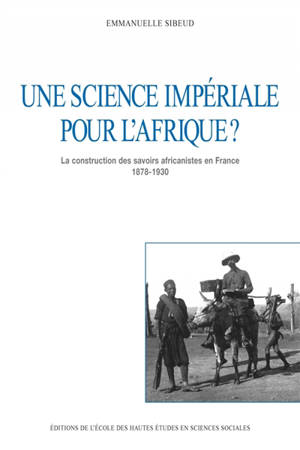 Une science impériale pour l'Afrique ? : la construction des savoirs africanistes en France 1878-1930 - Emmanuelle Sibeud