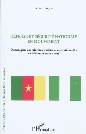 Défense et sécurité nationale en mouvement : dynamique des réformes, mutations institutionnelles en Afrique subsaharienne - Léon Koungou