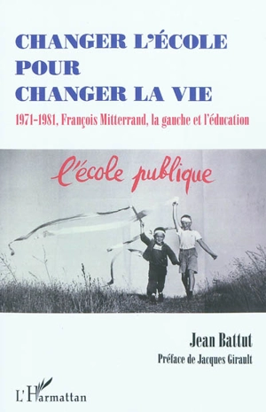 Changer l'école pour changer la vie : 1971-1981 : François Mitterrand, la gauche et l'éducation - Jean Battut