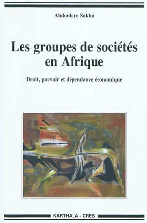 Les groupes de sociétés en Afrique : droit, pouvoir et dépendance économique - Abdoulaye Sakho