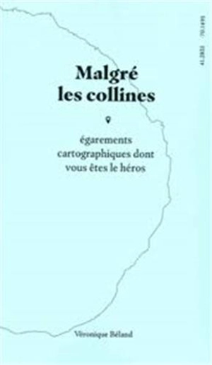 Malgré les collines : égarements cartographiques dont vous êtes le héros - Véronique Béland