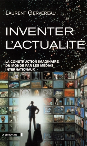 Inventer l'actualité : la construction imaginaire du monde par les médias internationaux - Laurent Gervereau