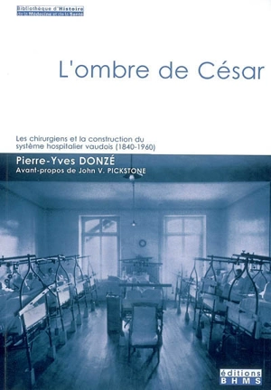 L'ombre de César : les chirurgiens et la construction du système hospitalier vaudois (1840-1960) - Pierre-Yves Donzé