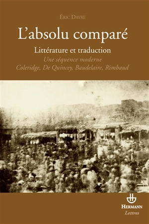 L'absolu comparé : essai sur une séquence moderne : Coleridge, De Quincey, Baudelaire, Rimbaud - Eric Dayre