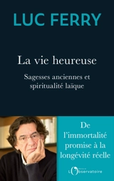 La vie heureuse : sagesses anciennes et spiritualité laïque : de l'immortalité promise à la longévité réelle - Luc Ferry