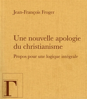 Une nouvelle apologie du christianisme : Moi, je suis la lumière du monde : propos pour une logique intégrale - Jean-François Froger